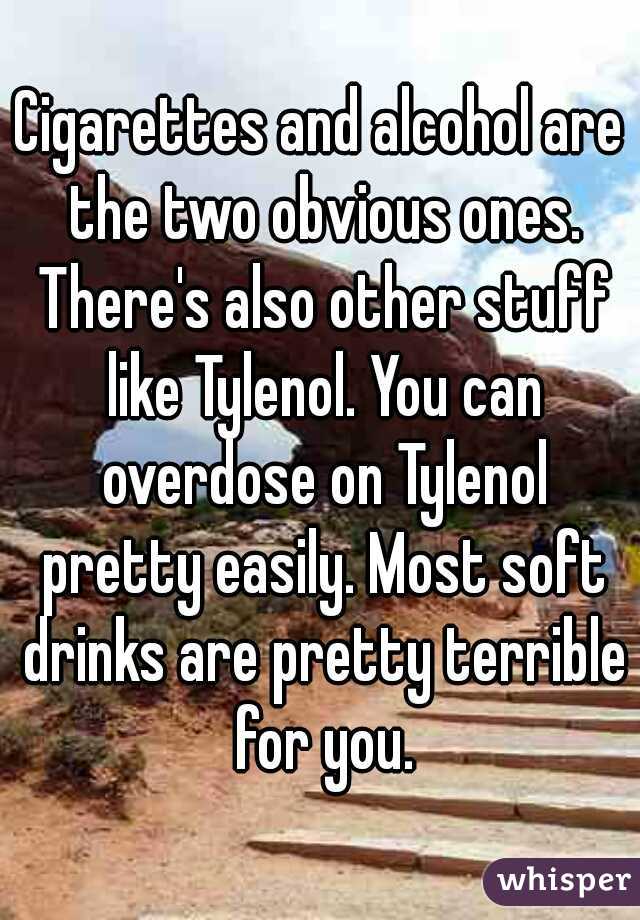 Cigarettes and alcohol are the two obvious ones. There's also other stuff like Tylenol. You can overdose on Tylenol pretty easily. Most soft drinks are pretty terrible for you.