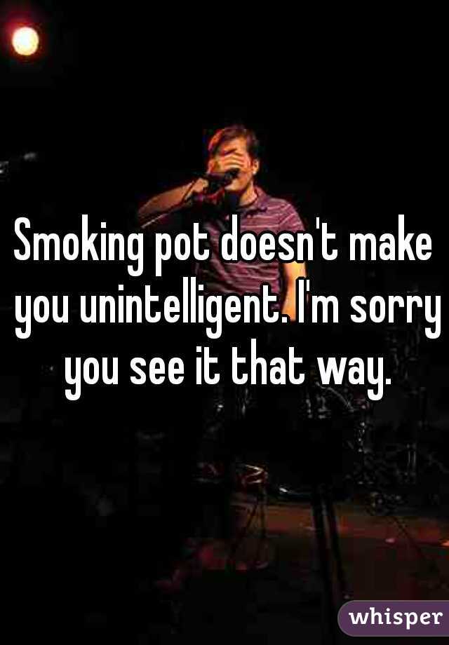 Smoking pot doesn't make you unintelligent. I'm sorry you see it that way.