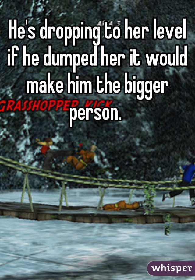 He's dropping to her level if he dumped her it would make him the bigger person. 