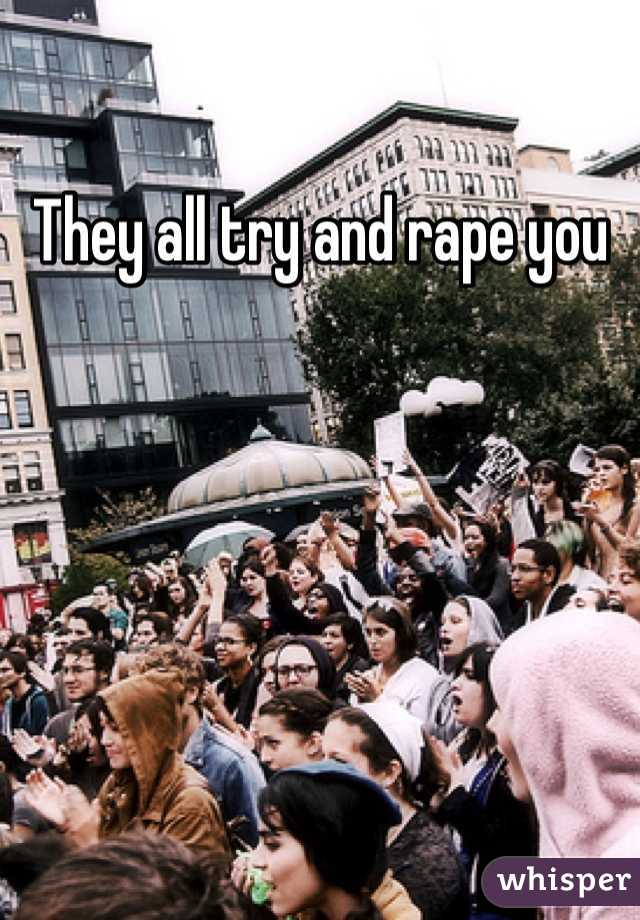 They all try and rape you 