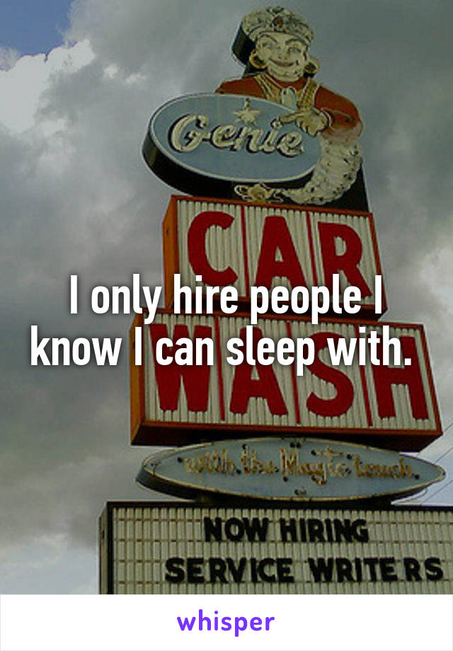 I only hire people I know I can sleep with. 