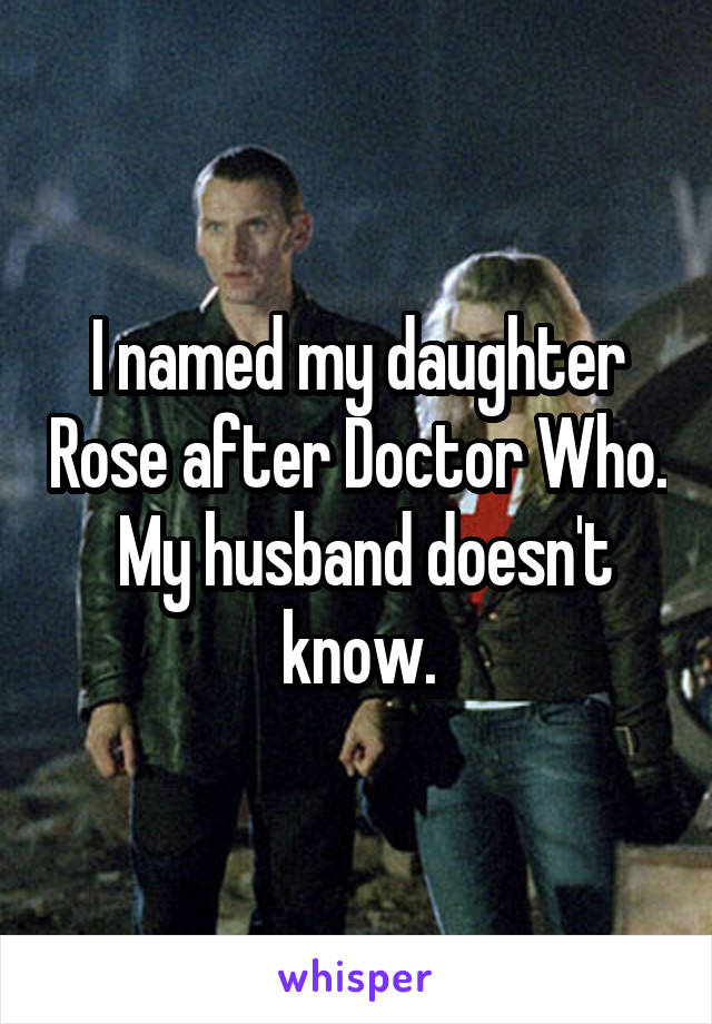 I named my daughter Rose after Doctor Who.  My husband doesn't know.