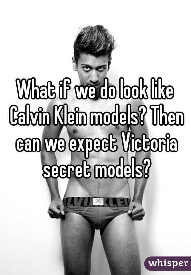 What if we do look like Calvin Klein models? Then can we expect Victoria secret models?