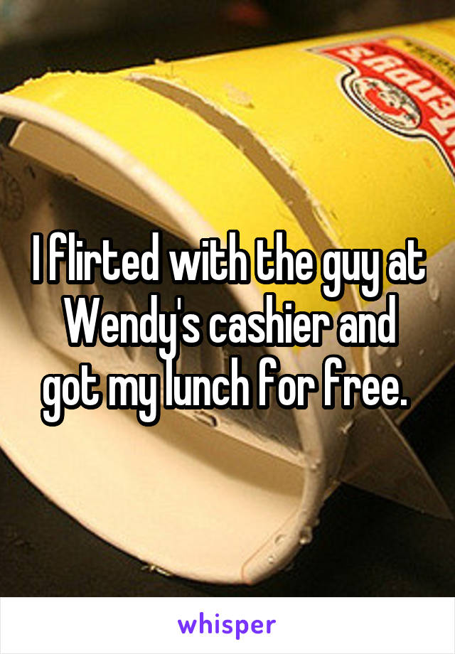 I flirted with the guy at Wendy's cashier and got my lunch for free. 