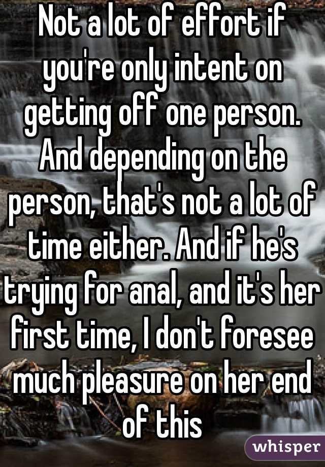 Not a lot of effort if you're only intent on getting off one person. And depending on the person, that's not a lot of time either. And if he's trying for anal, and it's her first time, I don't foresee much pleasure on her end of this