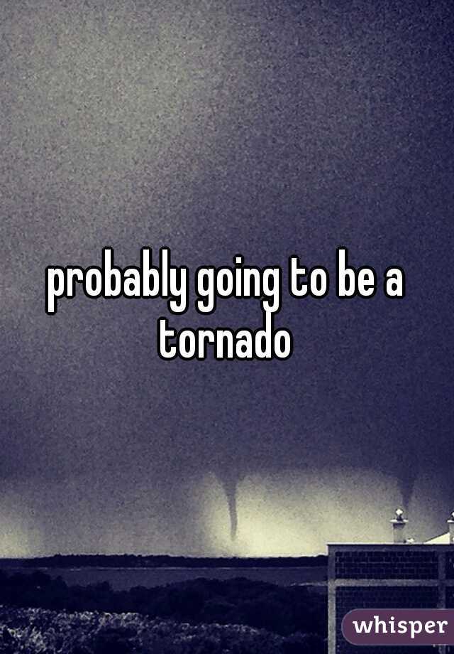 probably going to be a tornado 