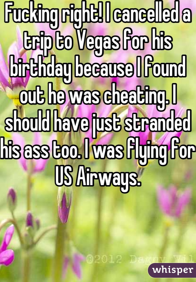 Fucking right! I cancelled a trip to Vegas for his birthday because I found out he was cheating. I should have just stranded his ass too. I was flying for US Airways.