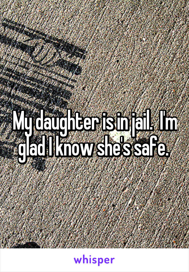 My daughter is in jail.  I'm glad I know she's safe. 