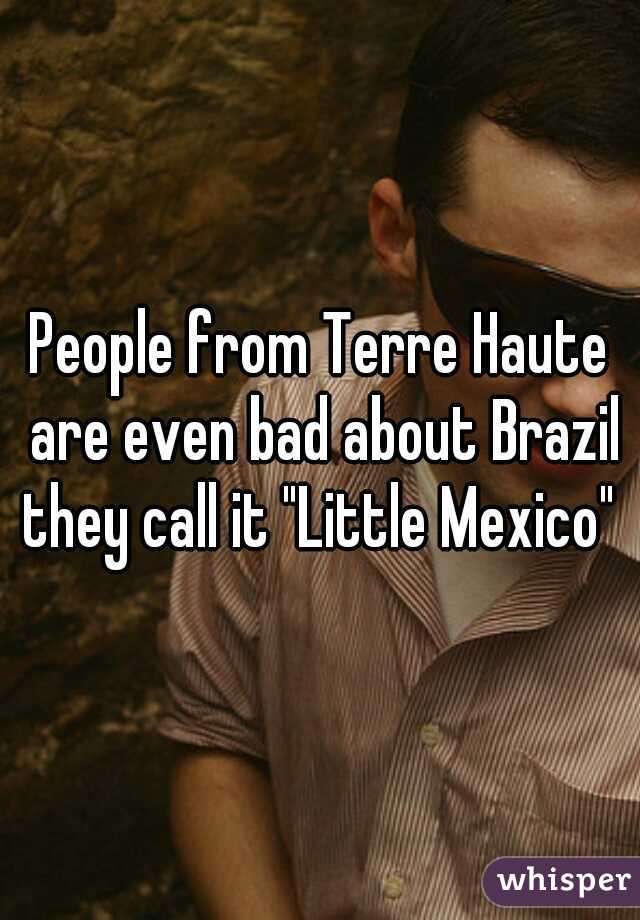 People from Terre Haute are even bad about Brazil they call it "Little Mexico" 