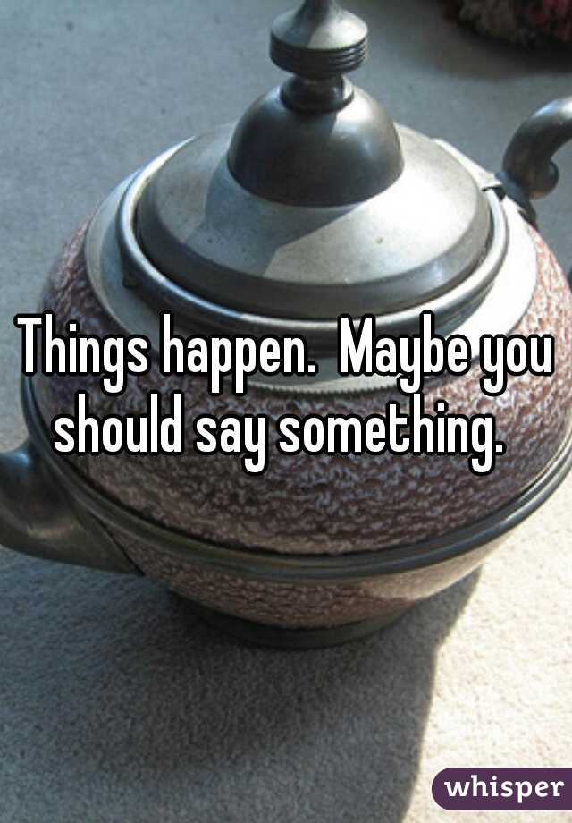 Things happen.  Maybe you should say something.  