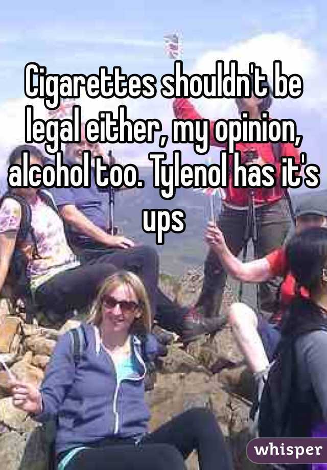 Cigarettes shouldn't be legal either, my opinion, alcohol too. Tylenol has it's ups 