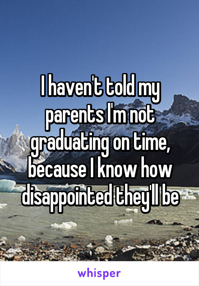I haven't told my parents I'm not graduating on time, because I know how disappointed they'll be