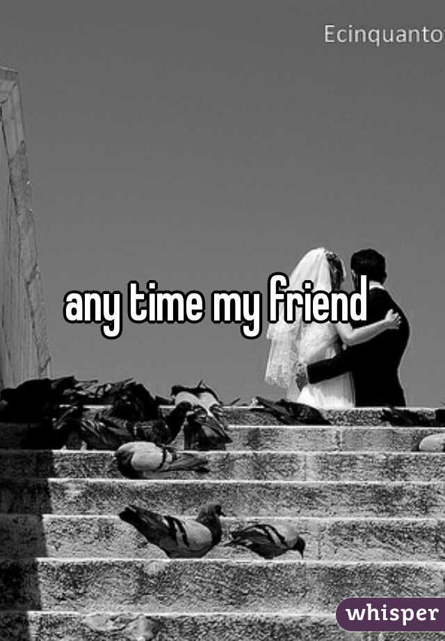 any time my friend 
