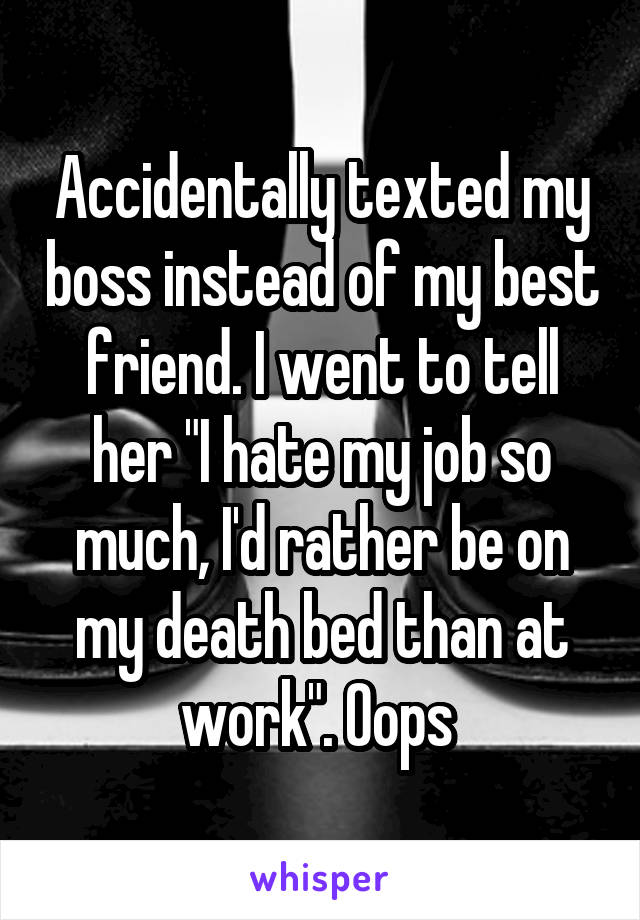 Accidentally texted my boss instead of my best friend. I went to tell her "I hate my job so much, I'd rather be on my death bed than at work". Oops 