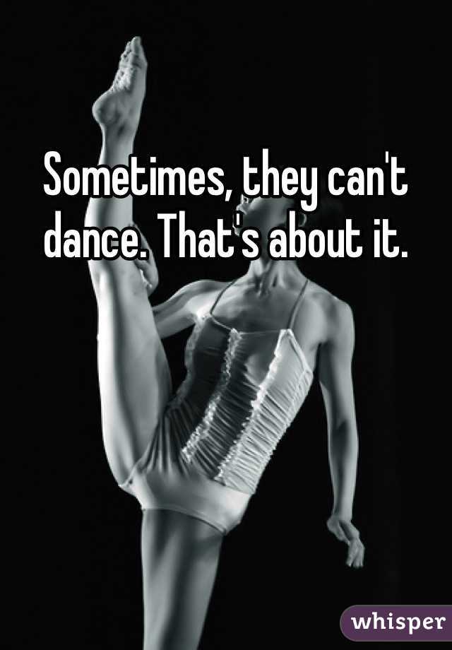 Sometimes, they can't dance. That's about it. 