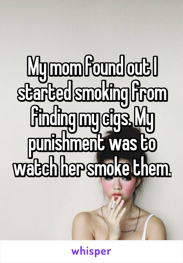 My mom found out I started smoking from finding my cigs. My punishment was to watch her smoke them. 