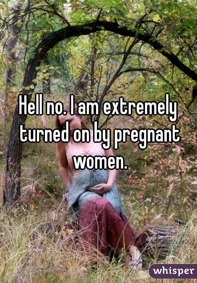 Hell no. I am extremely turned on by pregnant women.