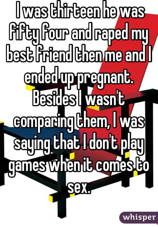  I was thirteen he was fifty four and raped my best friend then me and I ended up pregnant. Besides I wasn't comparing them, I was saying that I don't play games when it comes to sex.