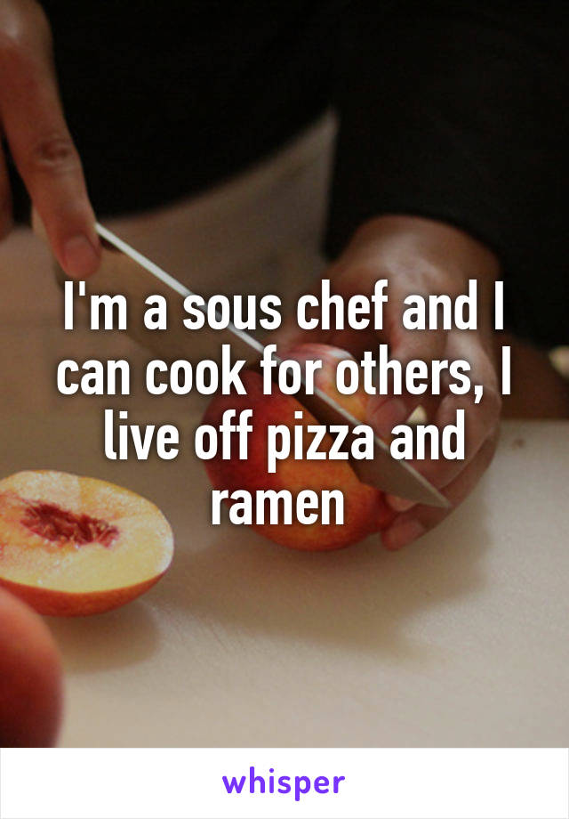 I'm a sous chef and I can cook for others, I live off pizza and ramen 