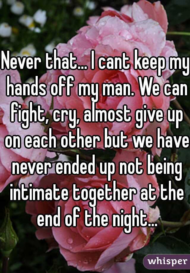 Never that... I cant keep my hands off my man. We can fight, cry, almost give up on each other but we have never ended up not being intimate together at the end of the night...