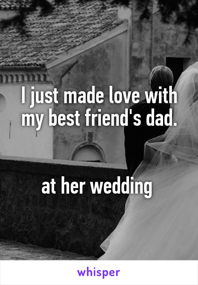 I just made love with my best friend's dad.


at her wedding 