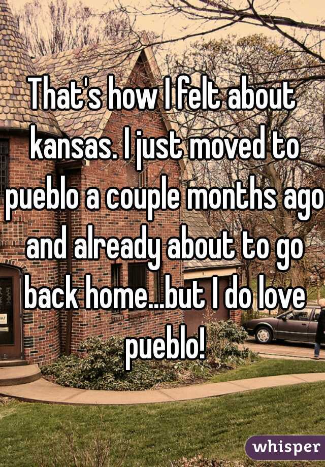 That's how I felt about kansas. I just moved to pueblo a couple months ago and already about to go back home...but I do love pueblo!