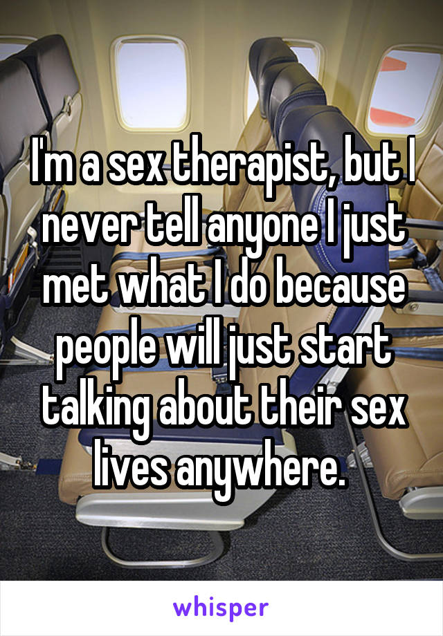 I'm a sex therapist, but I never tell anyone I just met what I do because people will just start talking about their sex lives anywhere. 