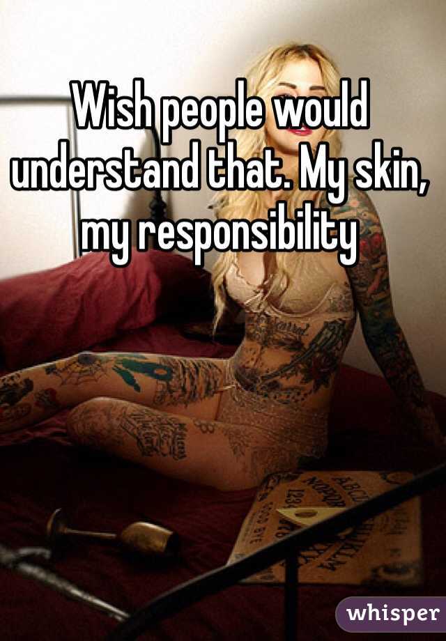 Wish people would understand that. My skin, my responsibility 