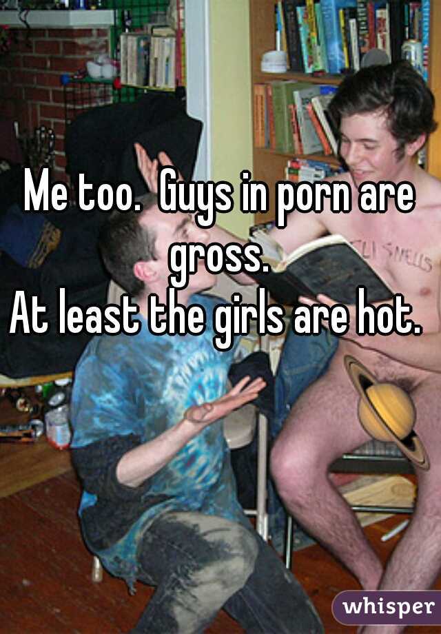 Me too.  Guys in porn are gross. 
At least the girls are hot. 