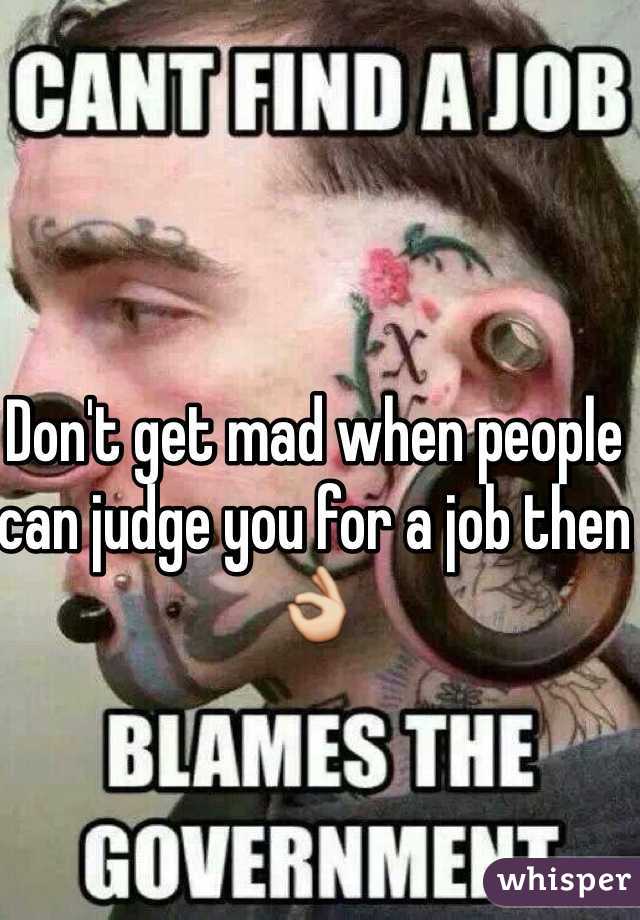 Don't get mad when people can judge you for a job then 👌