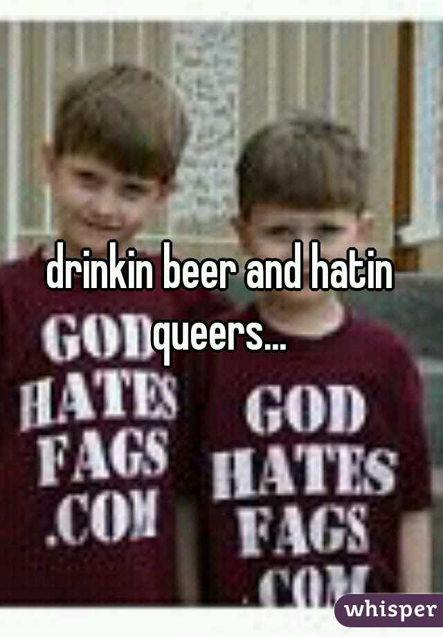 drinkin beer and hatin queers... 