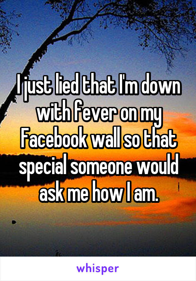 I just lied that I'm down with fever on my Facebook wall so that special someone would ask me how I am.