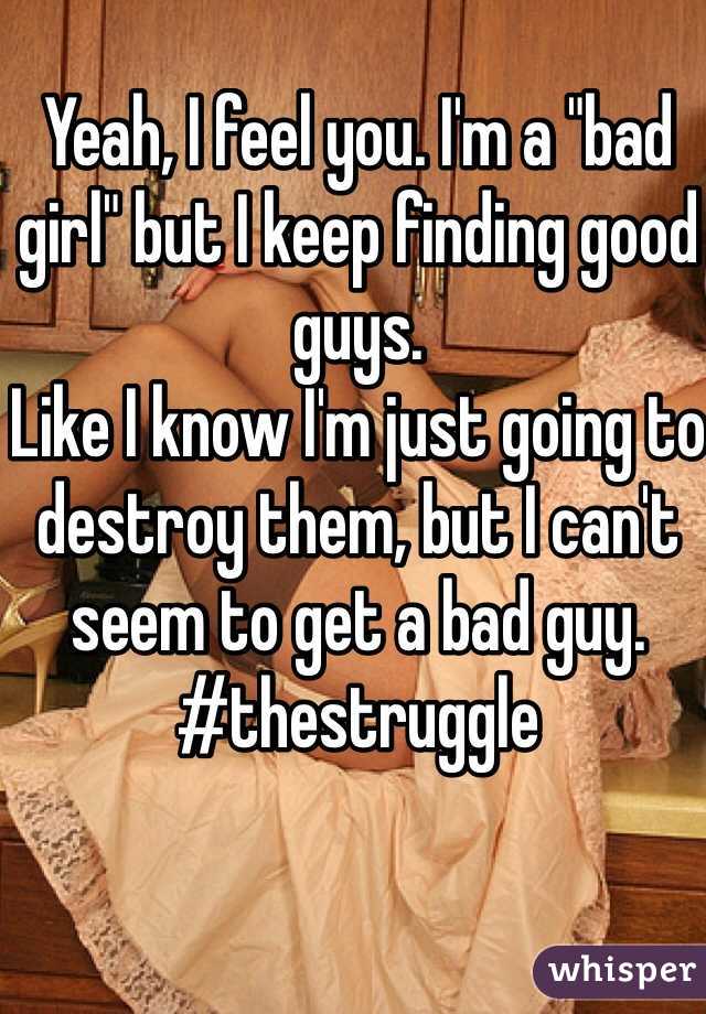 Yeah, I feel you. I'm a "bad girl" but I keep finding good guys. 
Like I know I'm just going to destroy them, but I can't seem to get a bad guy. #thestruggle