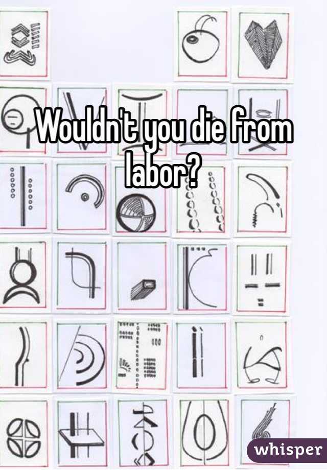 Wouldn't you die from labor? 