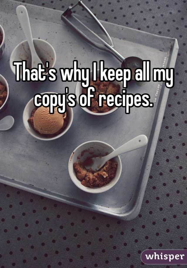 That's why I keep all my copy's of recipes. 