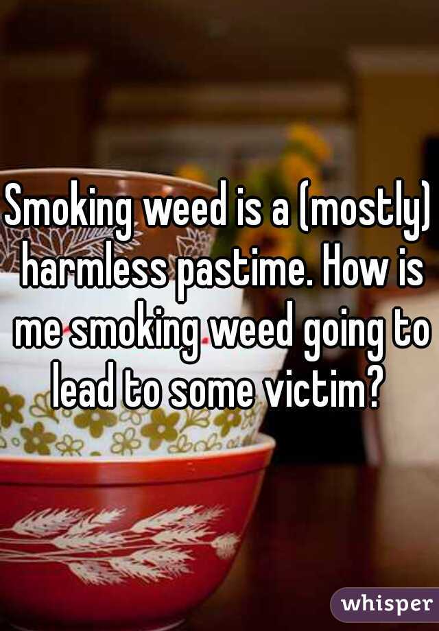 Smoking weed is a (mostly) harmless pastime. How is me smoking weed going to lead to some victim? 