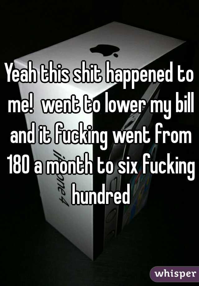 Yeah this shit happened to me!  went to lower my bill and it fucking went from 180 a month to six fucking hundred