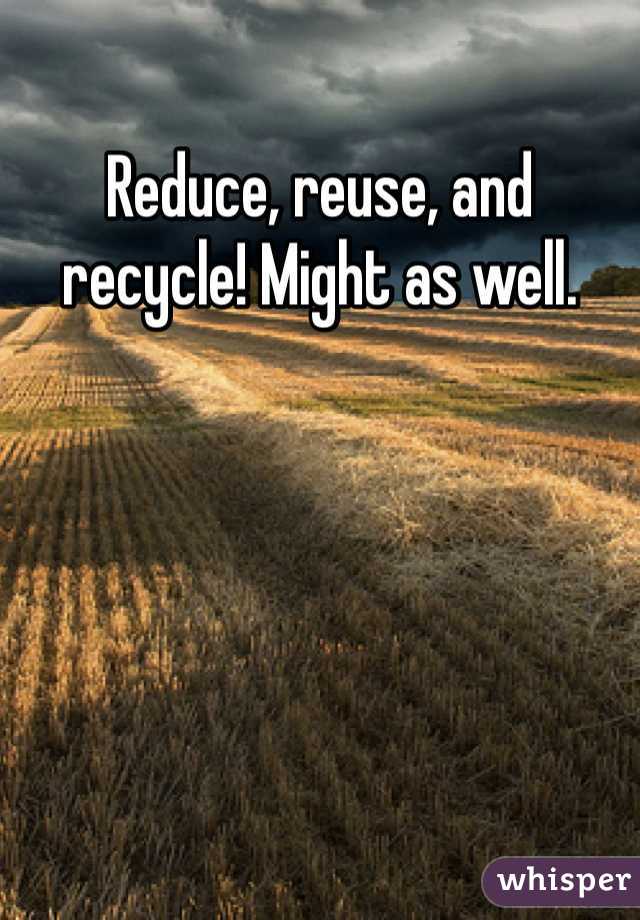 Reduce, reuse, and recycle! Might as well. 