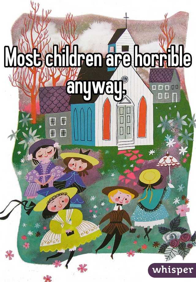 Most children are horrible anyway. 