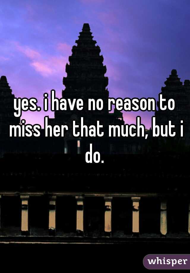 yes. i have no reason to miss her that much, but i do. 