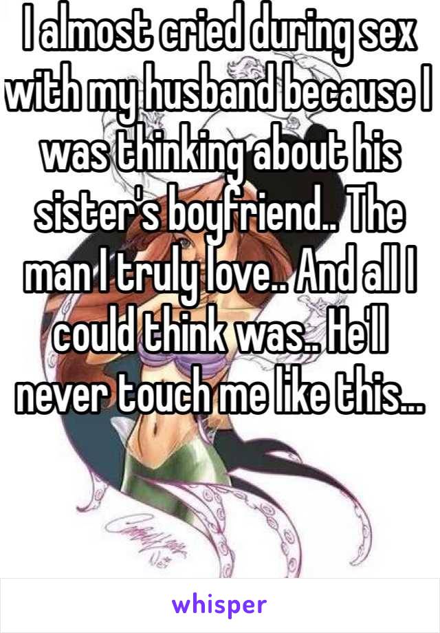 I almost cried during sex with my husband because I was thinking about his sister's boyfriend.. The man I truly love.. And all I could think was.. He'll never touch me like this...