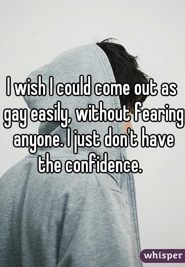 I wish I could come out as gay easily, without fearing anyone. I just don't have the confidence.  