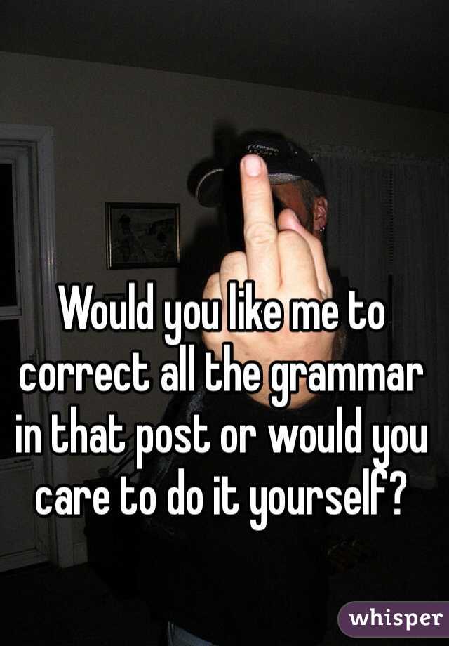 Would you like me to correct all the grammar in that post or would you care to do it yourself?