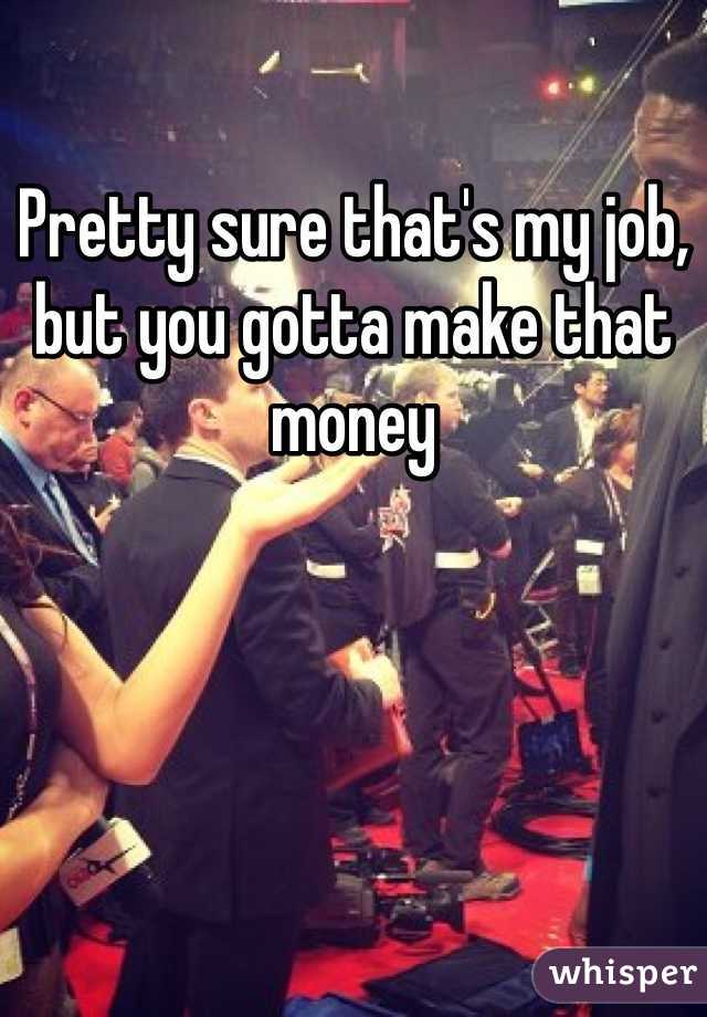 Pretty sure that's my job, but you gotta make that money