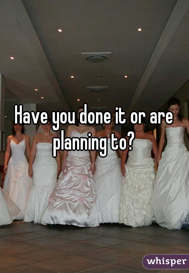 Have you done it or are planning to? 