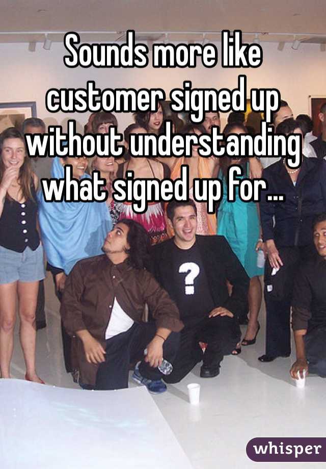 Sounds more like customer signed up without understanding what signed up for...