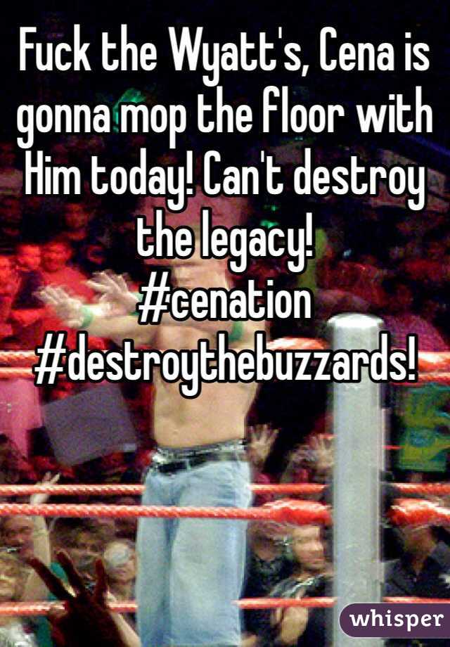Fuck the Wyatt's, Cena is gonna mop the floor with Him today! Can't destroy the legacy!
#cenation #destroythebuzzards!