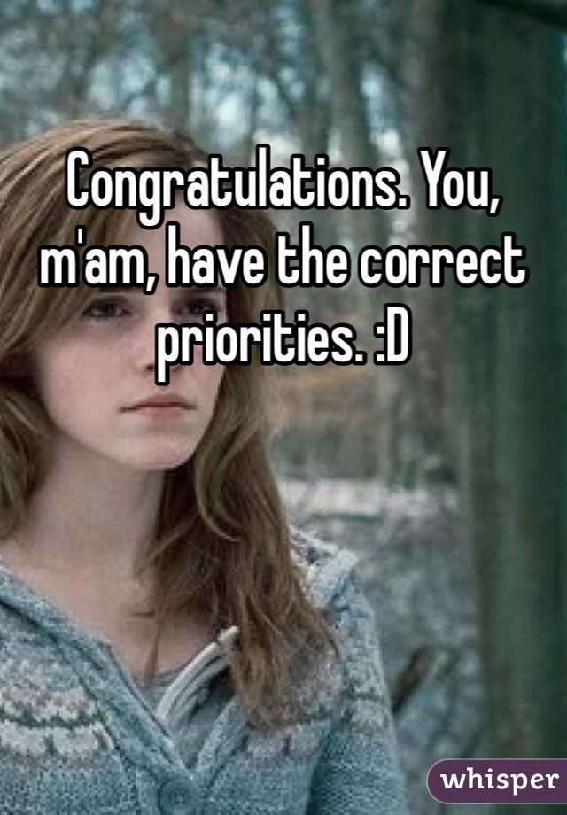 Congratulations. You, m'am, have the correct priorities. :D