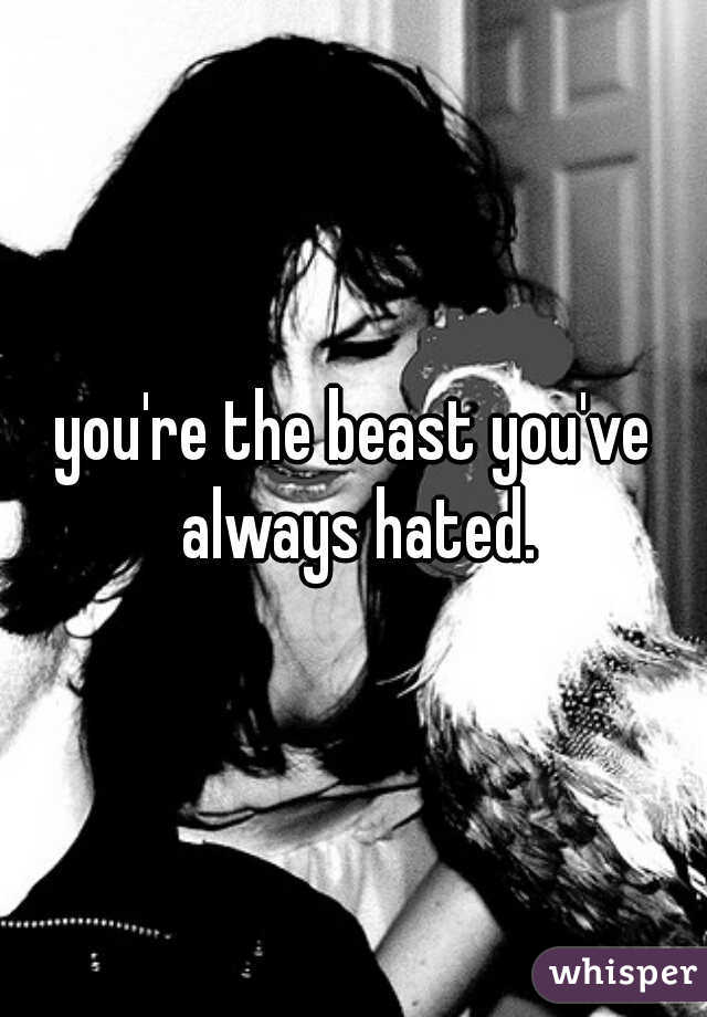 you're the beast you've always hated.