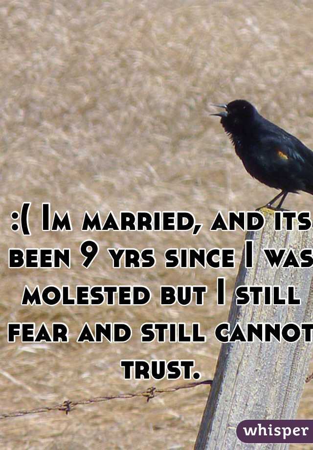 :( Im married, and its been 9 yrs since I was molested but I still fear and still cannot trust.